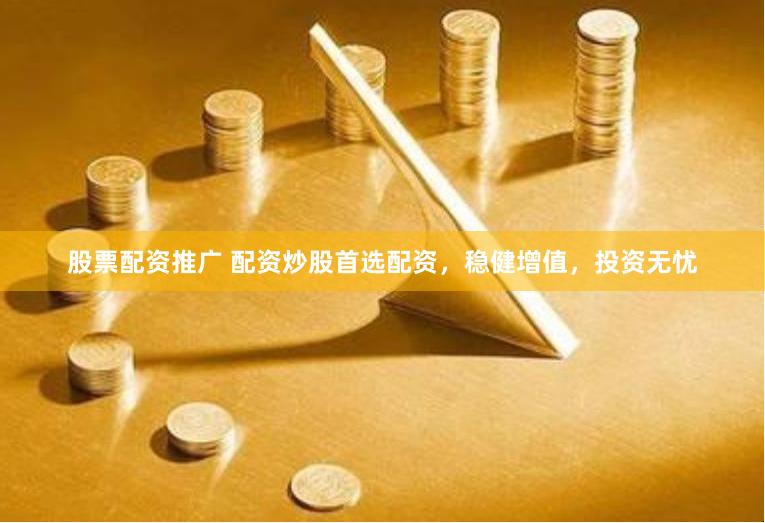 股票配资推广 配资炒股首选配资，稳健增值，投资无忧