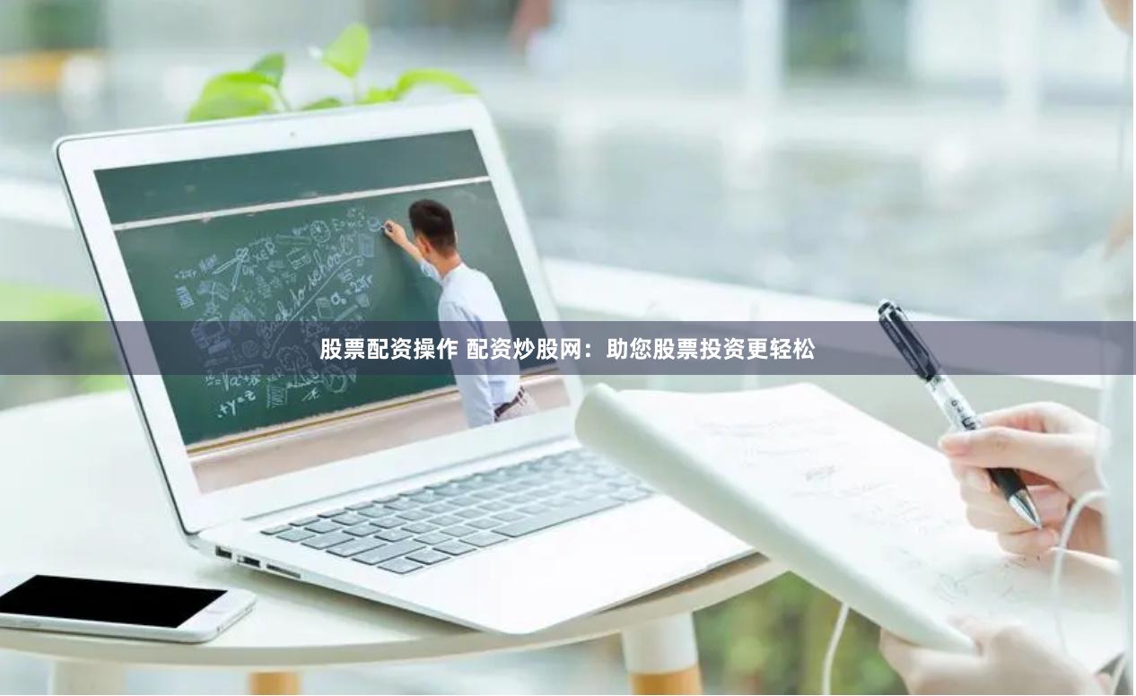 股票配资操作 配资炒股网：助您股票投资更轻松