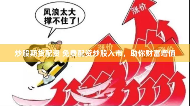 炒股期货配资 免费配资炒股入市，助你财富增值