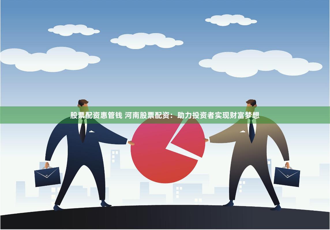 股票配资惠管钱 河南股票配资：助力投资者实现财富梦想