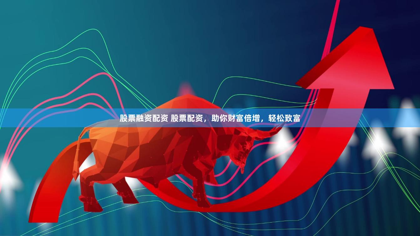股票融资配资 股票配资，助你财富倍增，轻松致富