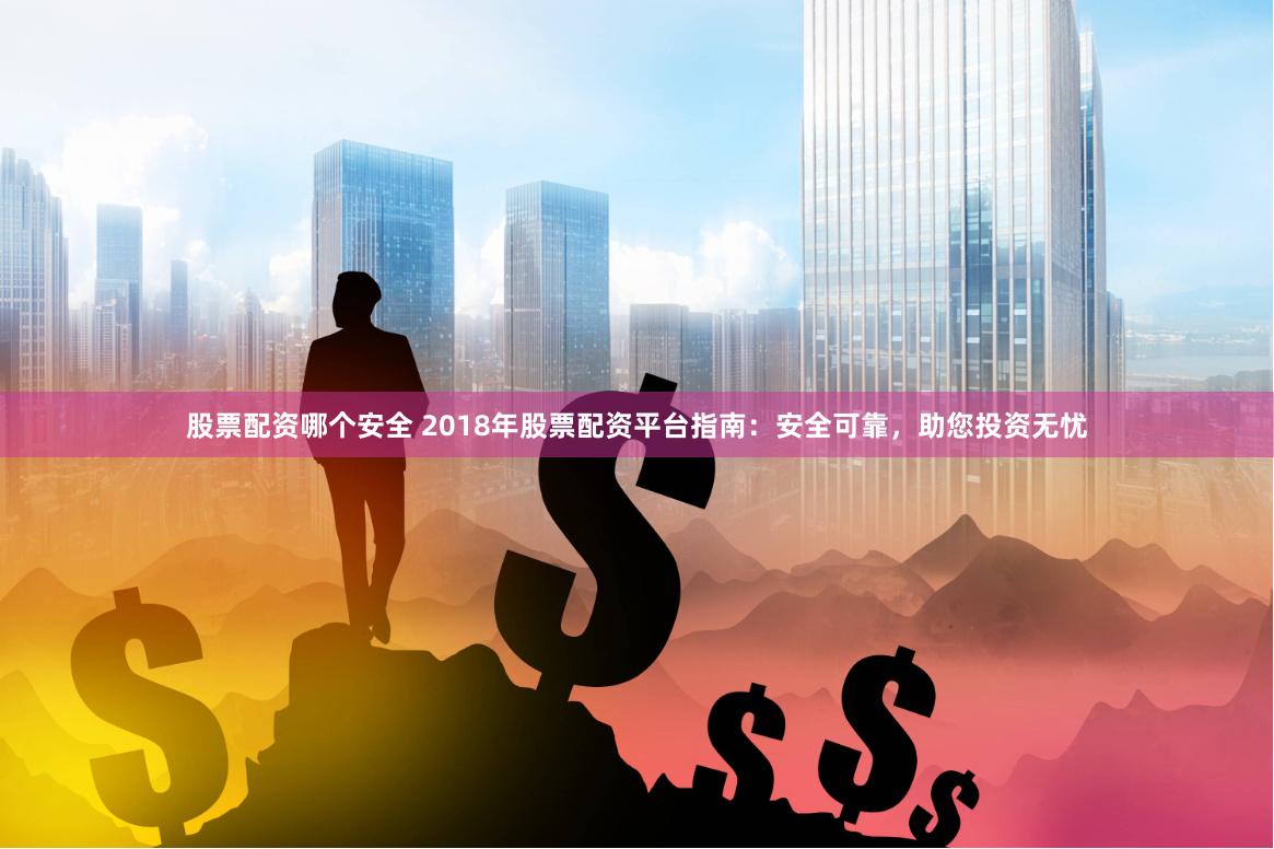 股票配资哪个安全 2018年股票配资平台指南：安全可靠，助您投资无忧