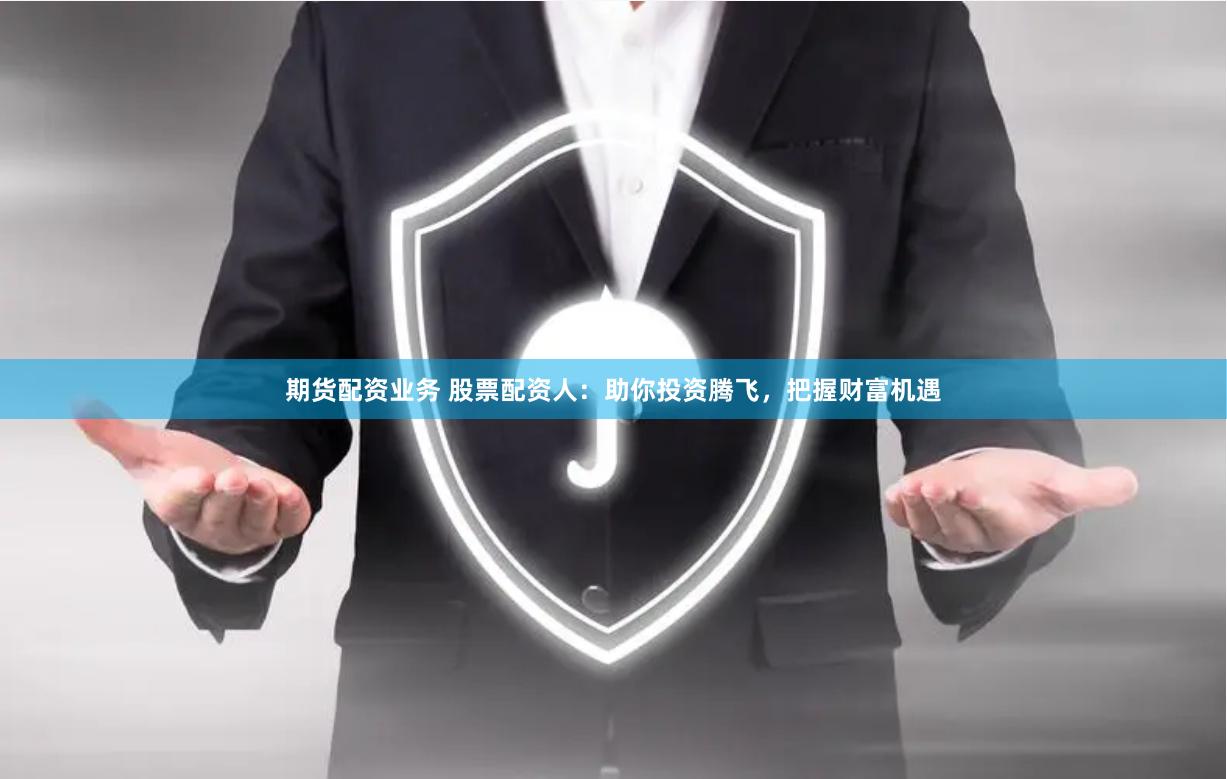 期货配资业务 股票配资人：助你投资腾飞，把握财富机遇