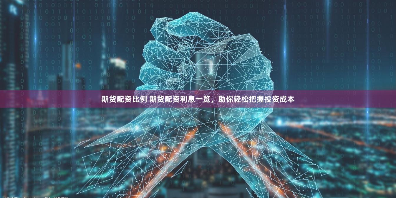 期货配资比例 期货配资利息一览，助你轻松把握投资成本