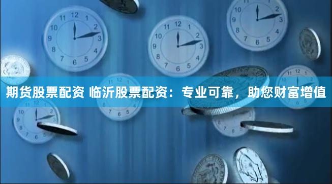 期货股票配资 临沂股票配资：专业可靠，助您财富增值