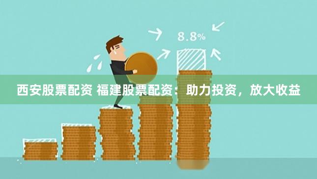 西安股票配资 福建股票配资：助力投资，放大收益