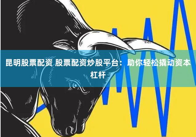 昆明股票配资 股票配资炒股平台：助你轻松撬动资本杠杆