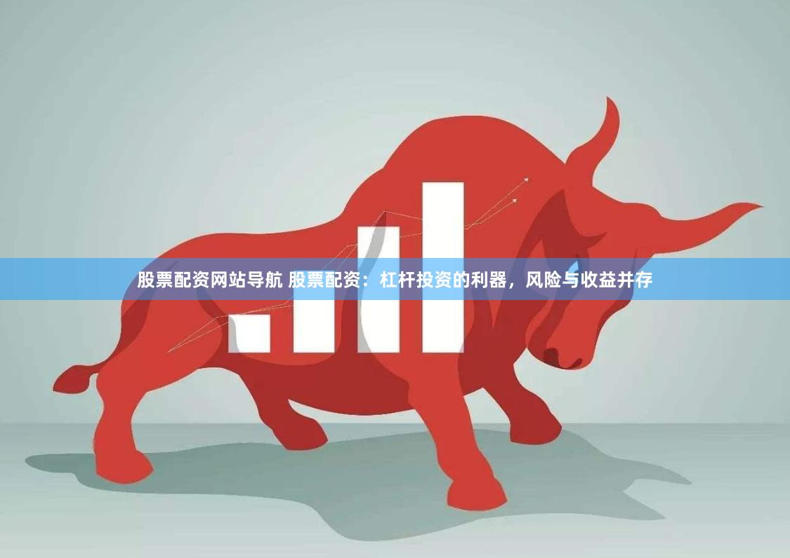 股票配资网站导航 股票配资：杠杆投资的利器，风险与收益并存