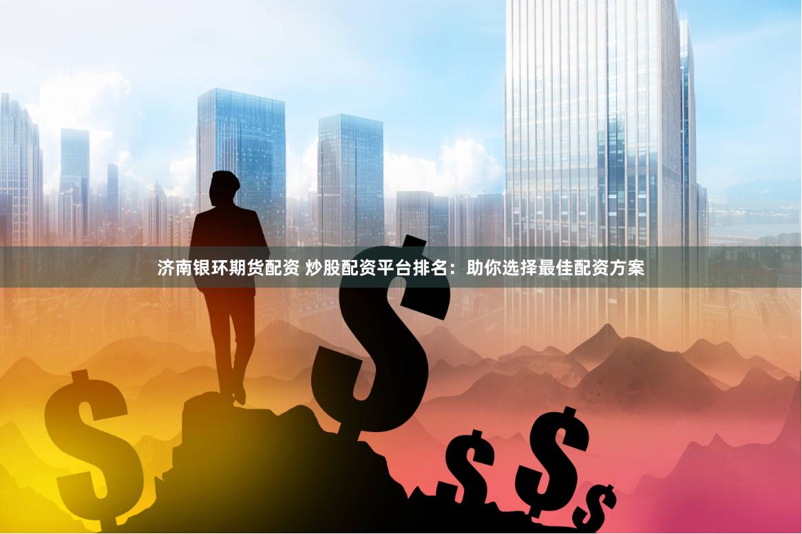 济南银环期货配资 炒股配资平台排名：助你选择最佳配资方案