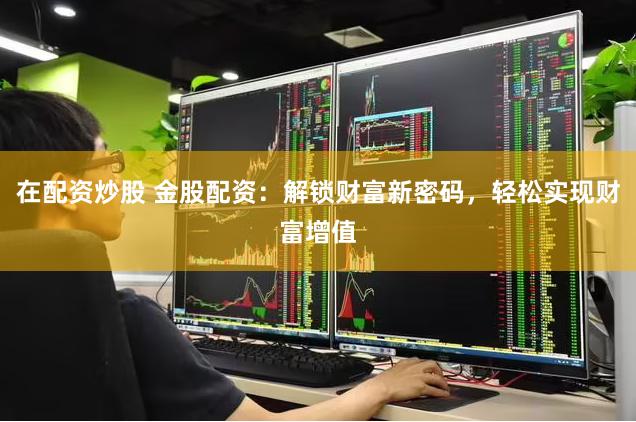 在配资炒股 金股配资：解锁财富新密码，轻松实现财富增值