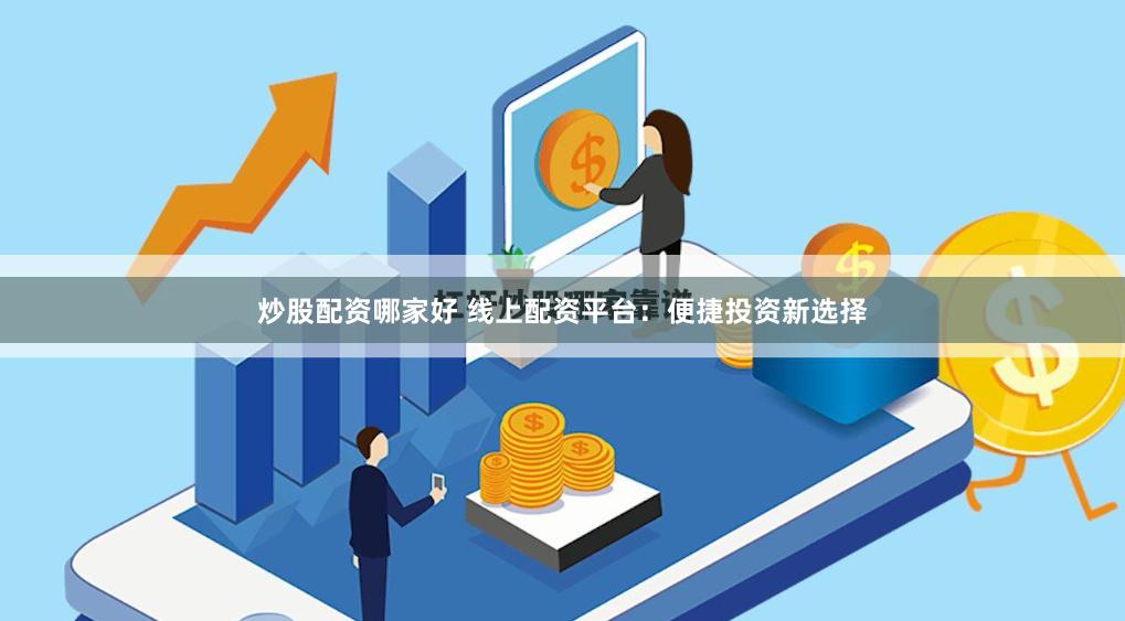 炒股配资哪家好 线上配资平台：便捷投资新选择