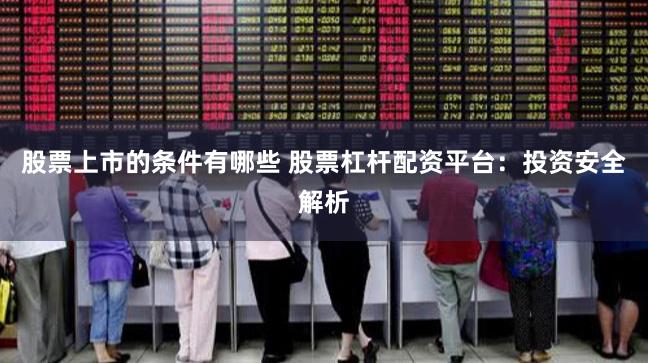 股票上市的条件有哪些 股票杠杆配资平台：投资安全解析