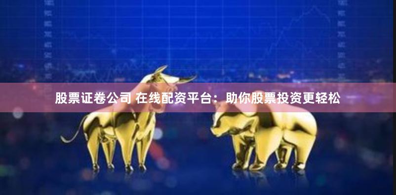股票证卷公司 在线配资平台：助你股票投资更轻松