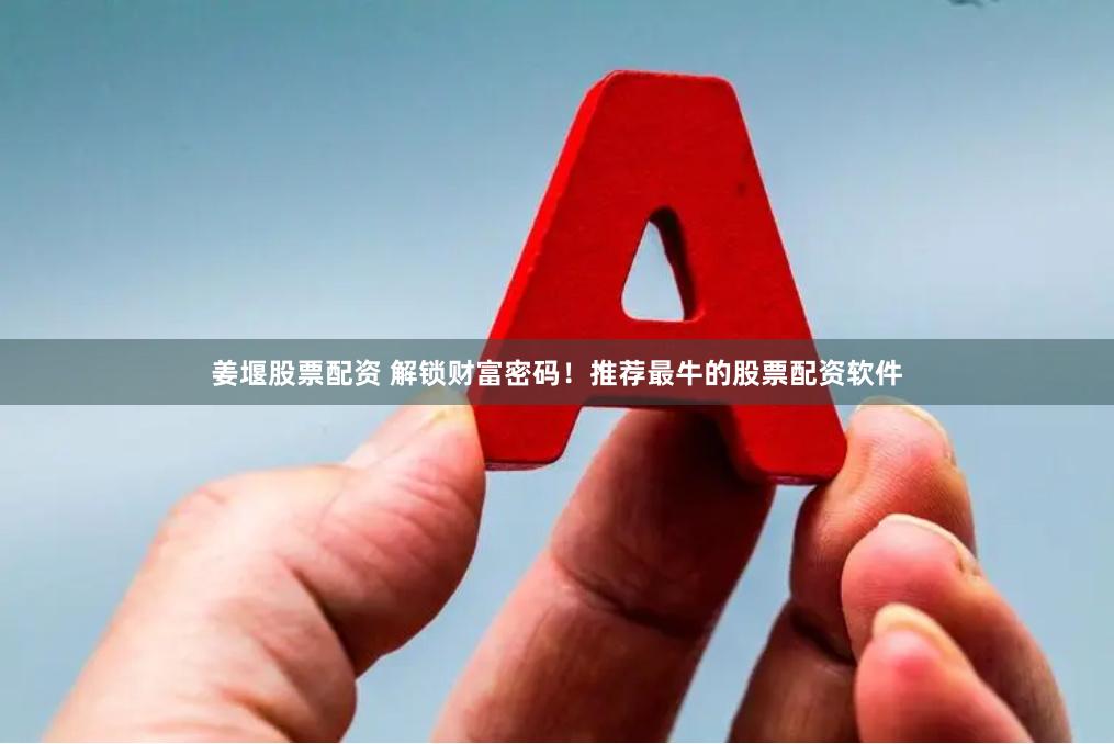姜堰股票配资 解锁财富密码！推荐最牛的股票配资软件
