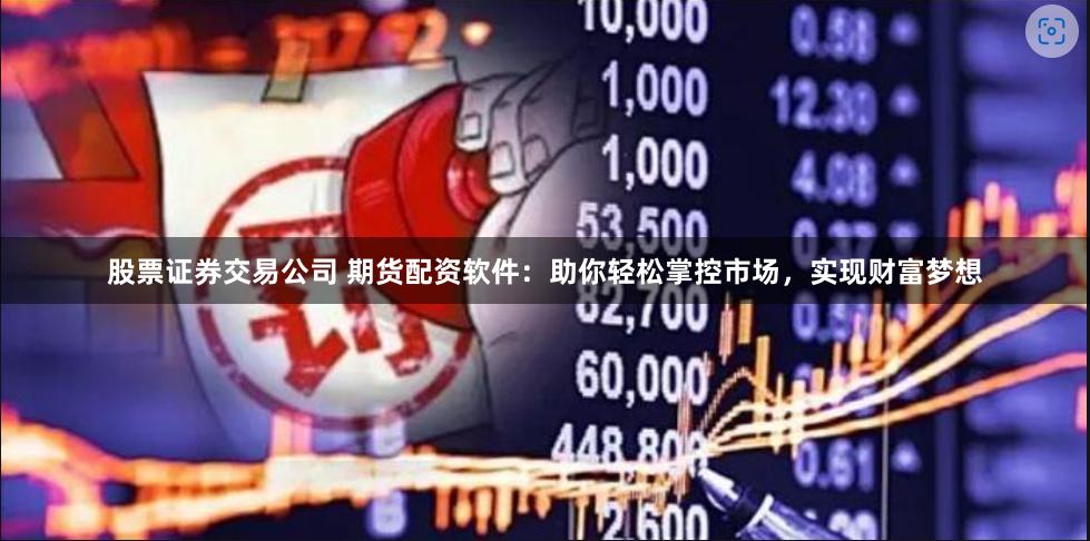 股票证券交易公司 期货配资软件：助你轻松掌控市场，实现财富梦想