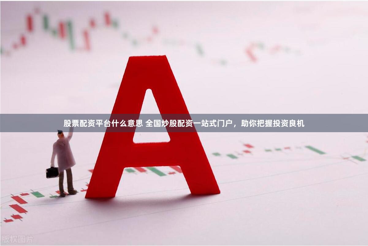 股票配资平台什么意思 全国炒股配资一站式门户，助你把握投资良机