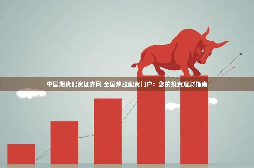 中国期货配资证券网 全国炒股配资门户：您的投资理财指南