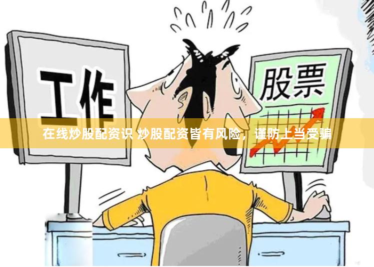 在线炒股配资识 炒股配资皆有风险，谨防上当受骗